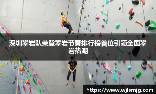 深圳攀岩队荣登攀岩节奏排行榜首位引领全国攀岩热潮