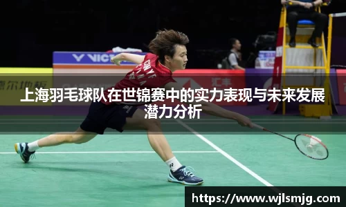 上海羽毛球队在世锦赛中的实力表现与未来发展潜力分析